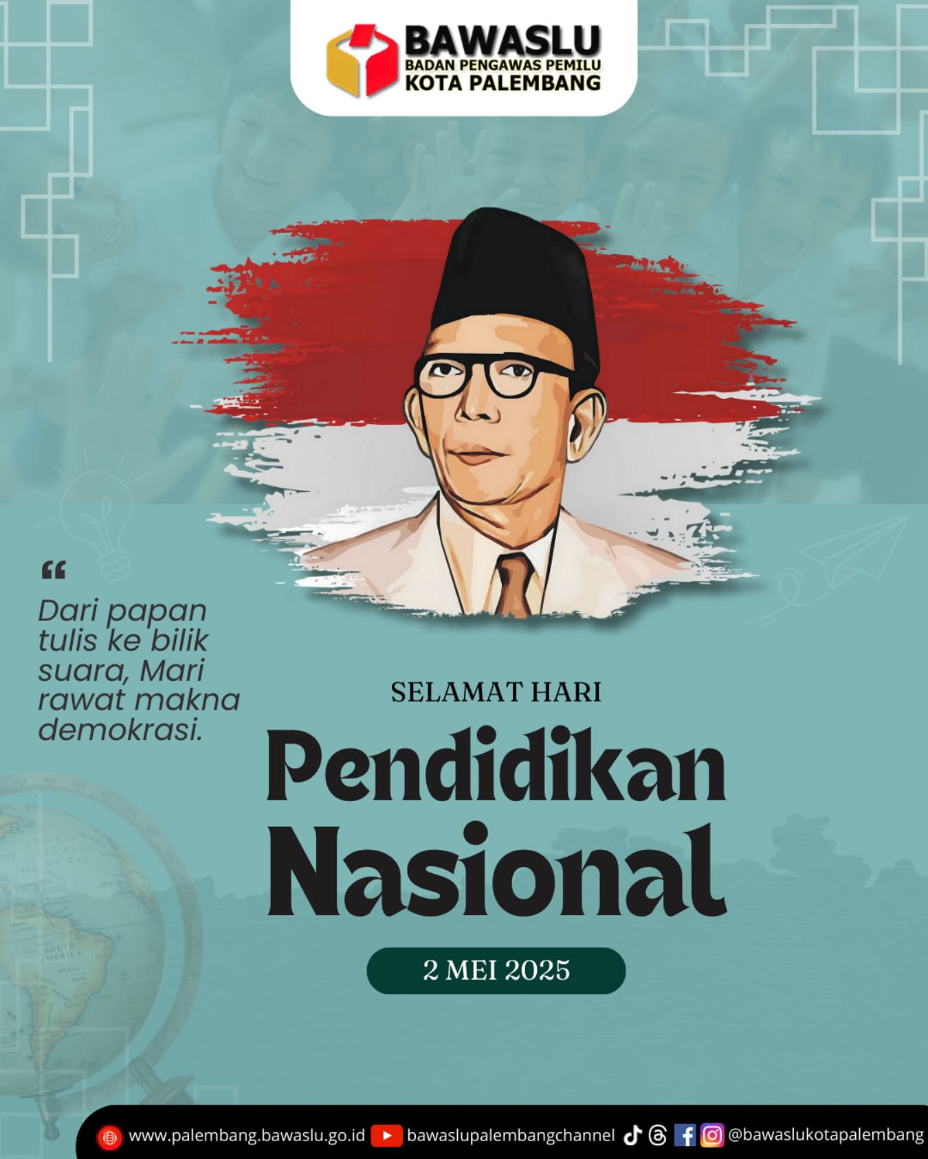Poster resmi Bawaslu Kota Palembang dalam rangka peringatan Hari Pendidikan Nasional, menampilkan visual Ki Hajar Dewantara dengan pesan reflektif tentang hubungan antara pendidikan dan demokrasi. Poster ini digunakan sebagai bagian dari kampanye kelembagaan yang menekankan pentingnya literasi politik dalam membangun pemilu yang berintegritas.